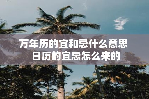万年历的宜和忌什么意思 日历的宜忌怎么来的