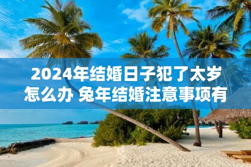 2025年结婚日子犯了太岁怎么办 蛇年结婚注意事项有哪些