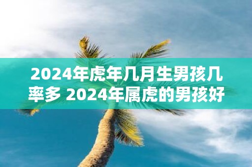2025年虎年几月生男孩几率多 2025年属虎的男孩好不好