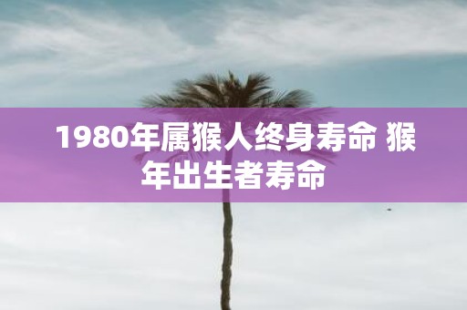1980年属猴人终身寿命 猴年出生者寿命