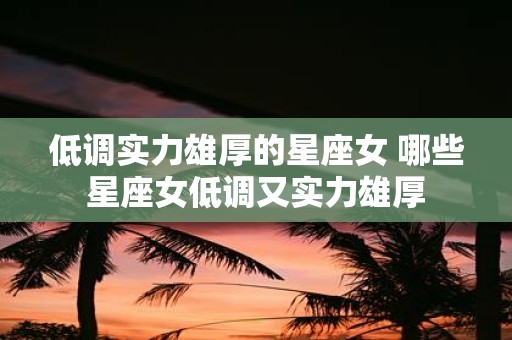 低调实力雄厚的星座女 哪些星座女低调又实力雄厚