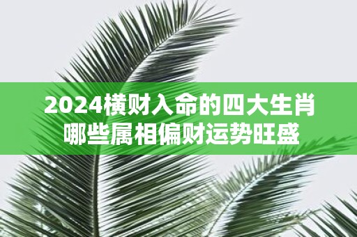 2025横财入命的四大生肖 哪些属相偏财运势旺盛