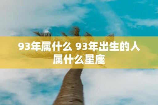 93年属什么 93年出生的人属什么星座