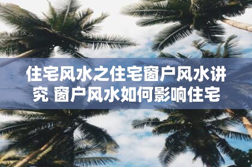 住宅风水之住宅窗户风水讲究 窗户风水如何影响住宅居住