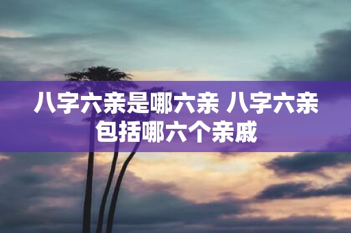 八字六亲是哪六亲 八字六亲包括哪六个亲戚