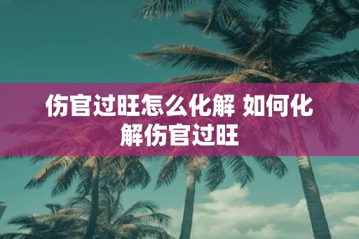 伤官过旺怎么化解 如何化解伤官过旺