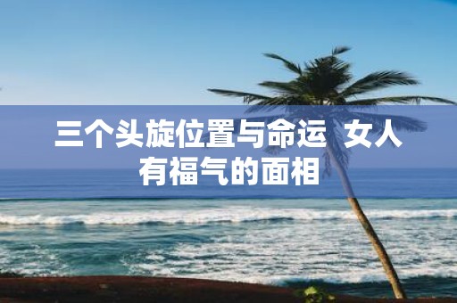 三个头旋位置与命运 女人有福气的面相