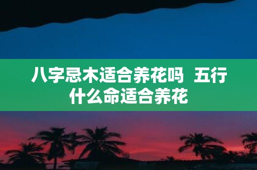八字忌木适合养花吗 五行什么命适合养花