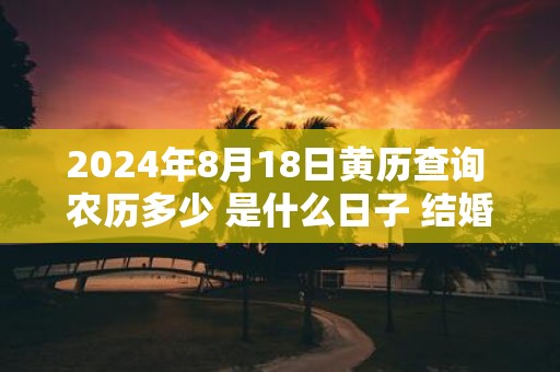2025年8月18日黄历查询 农历多少 是什么日子 结婚吉时