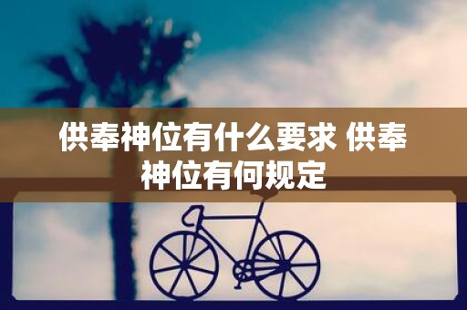 供奉神位有什么要求 供奉神位有何规定