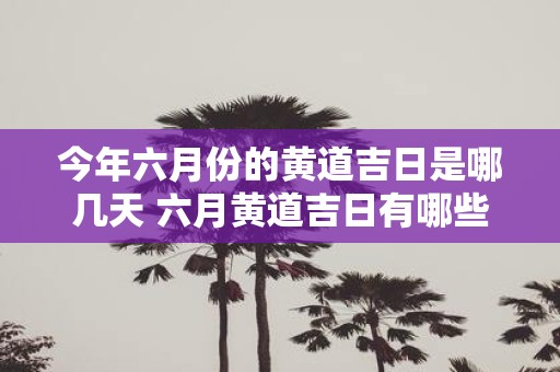 今年六月份的黄道吉日是哪几天 六月黄道吉日有哪些