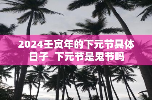 2025壬寅年的下元节具体日子 下元节是鬼节吗