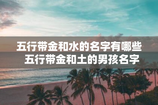 五行带金和水的名字有哪些 五行带金和土的男孩名字大全