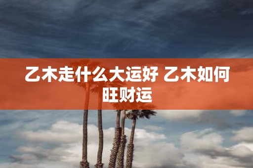 乙木走什么大运好 乙木如何旺财运