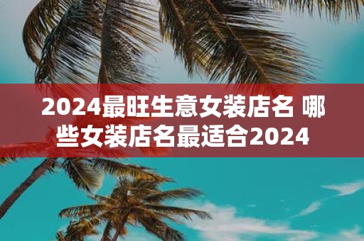 2025最旺生意女装店名 哪些女装店名最适合2025