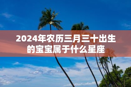 2025年农历三月三十出生的宝宝属于什么星座