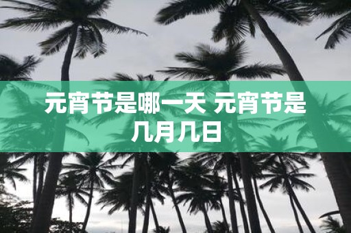 元宵节是哪一天 元宵节是几月几日