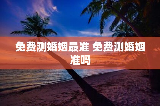 免费测婚姻最准 免费测婚姻准吗