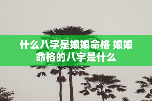 什么八字是娘娘命格 娘娘命格的八字是什么