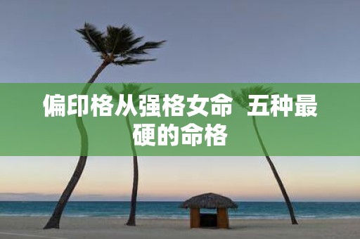 偏印格从强格女命 五种最硬的命格