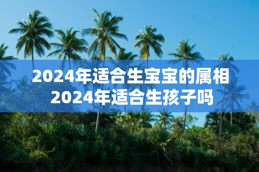 2025年适合生宝宝的属相 2025年适合生孩子吗