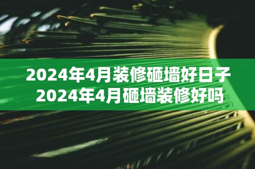 2025年4月装修砸墙好日子 2025年4月砸墙装修好吗