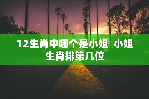12生肖中哪个是小姐 小姐生肖排第几位