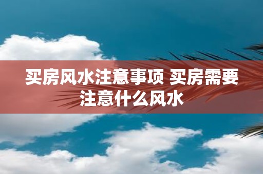 买房风水注意事项 买房需要注意什么风水