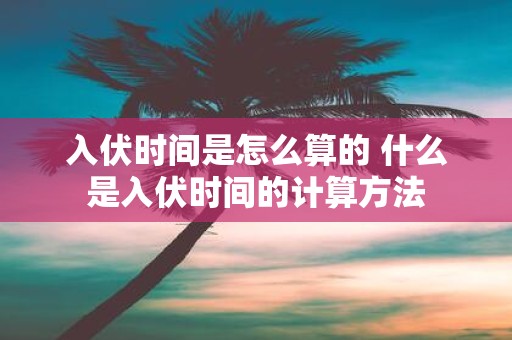 入伏时间是怎么算的 什么是入伏时间的计算方法