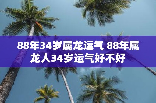 88年34岁属龙运气 88年属龙人34岁运气好不好
