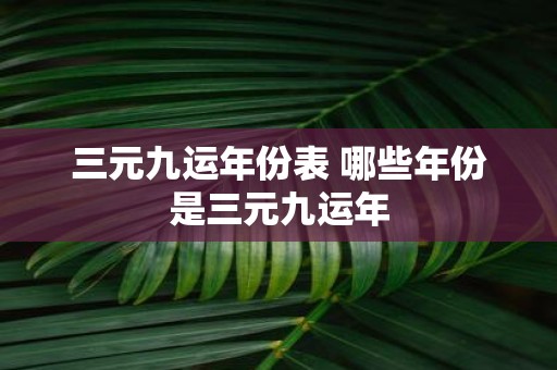 三元九运年份表 哪些年份是三元九运年