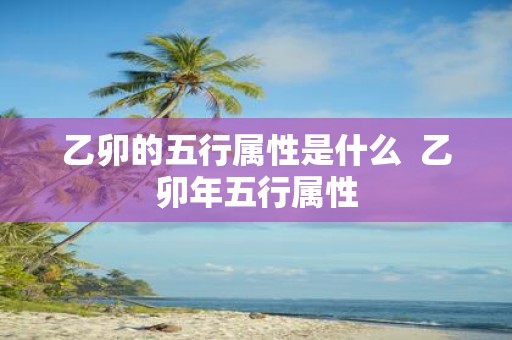 乙卯的五行属性是什么 乙卯年五行属性