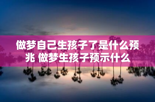 做梦自己生孩子了是什么预兆 做梦生孩子预示什么