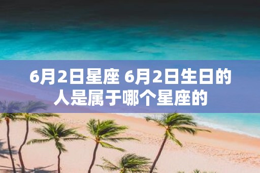 6月2日星座 6月2日生日的人是属于哪个星座的