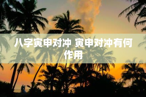 八字寅申对冲 寅申对冲有何作用