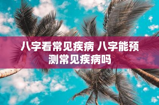 八字看常见疾病 八字能预测常见疾病吗