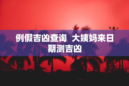 例假吉凶查询 大姨妈来日期测吉凶