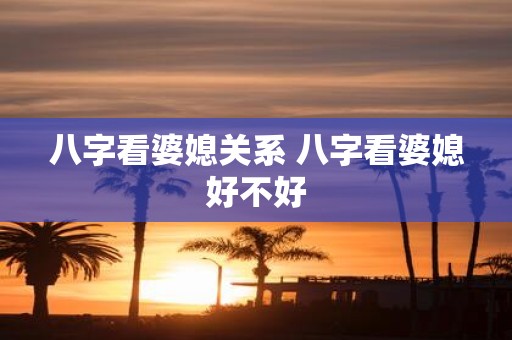 八字看婆媳关系 八字看婆媳好不好