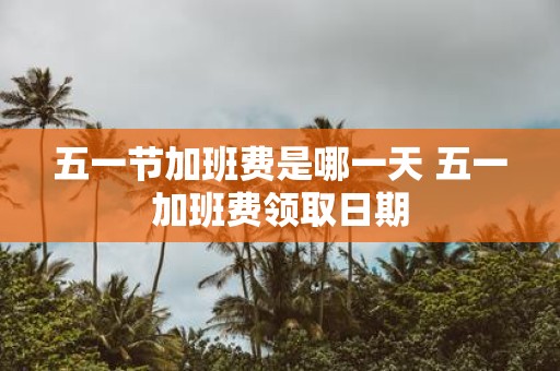 五一节加班费是哪一天 五一加班费领取日期