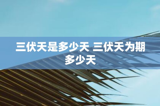 三伏天是多少天 三伏天为期多少天
