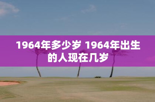 1964年多少岁 1964年出生的人现在几岁