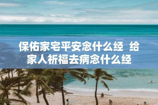 保佑家宅平安念什么经 给家人祈福去病念什么经