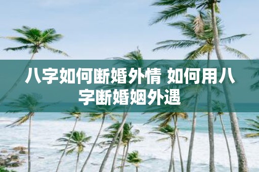 八字如何断婚外情 如何用八字断婚姻外遇