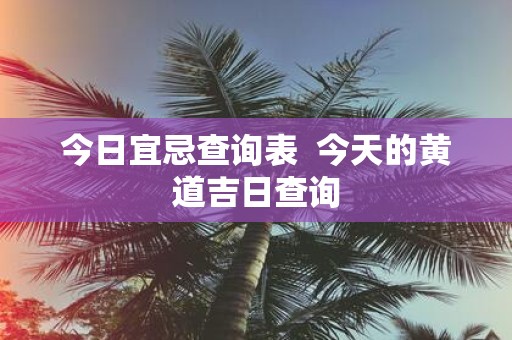 今日宜忌查询表 今天的黄道吉日查询