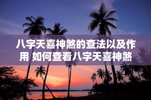 八字天喜神煞的查法以及作用 如何查看八字天喜神煞及其作用