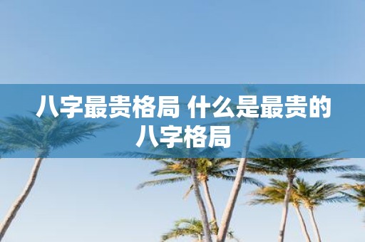 八字最贵格局 什么是最贵的八字格局