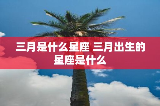 三月是什么星座 三月出生的星座是什么