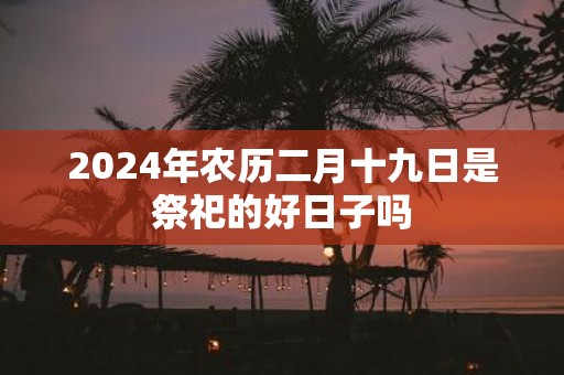 2025年农历二月十九日是祭祀的好日子吗