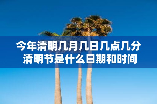 今年清明几月几日几点几分 清明节是什么日期和时间