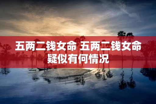 五两二钱女命 五两二钱女命疑似有何情况